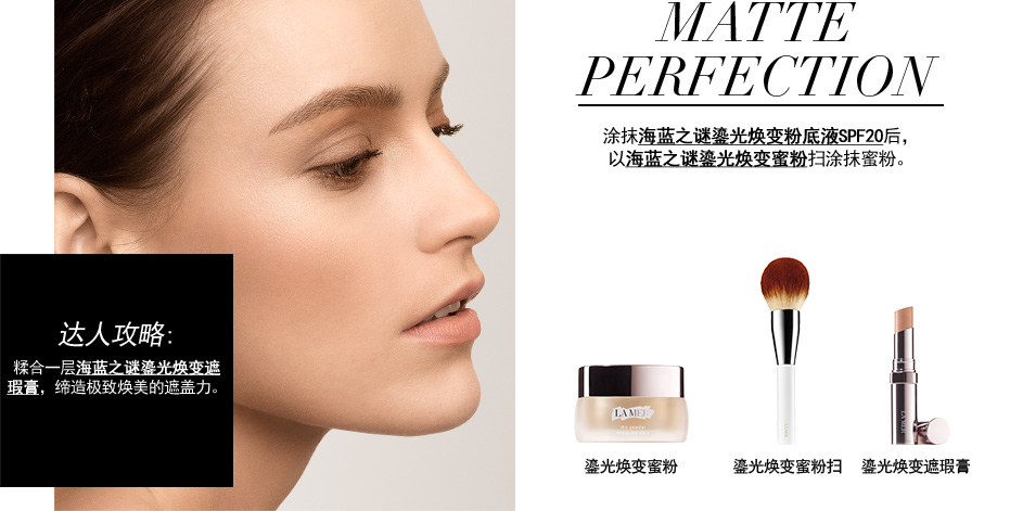 MATTE PERFECTION 涂抹海蓝之谜鎏光焕变粉底液SPF20后，以海蓝之谜鎏光焕变蜜粉扫涂抹蜜粉。达人攻略:糅合一层海蓝之谜鎏光焕变遮瑕膏，缔造极致焕美的遮盖力。
